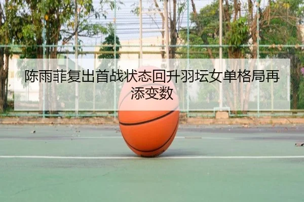陈雨菲复出首战状态回升羽坛女单格局再添变数